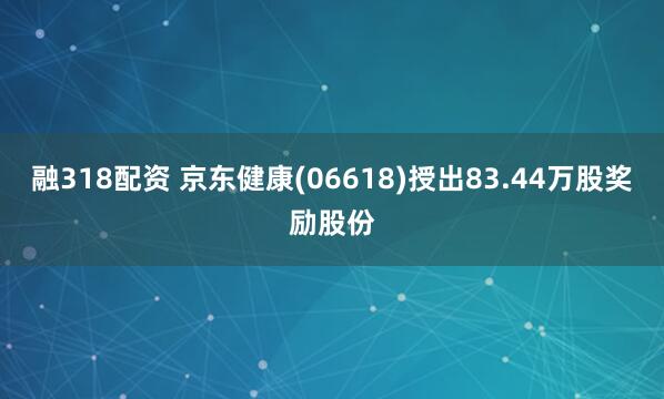 融318配资 京东健康(06618)授出83.44万股奖励股份
