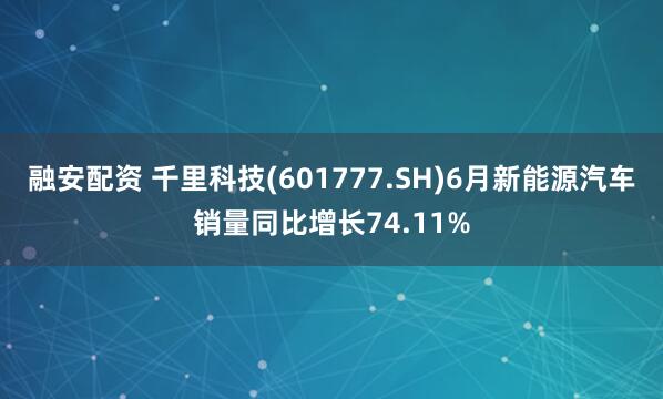 融安配资 千里科技(601777.SH)6月新能源汽车销量同比增长74.11%