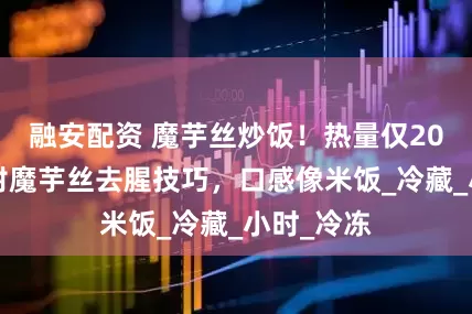 融安配资 魔芋丝炒饭！热量仅200大卡，附魔芋丝去腥技巧，口感像米饭_冷藏_小时_冷冻