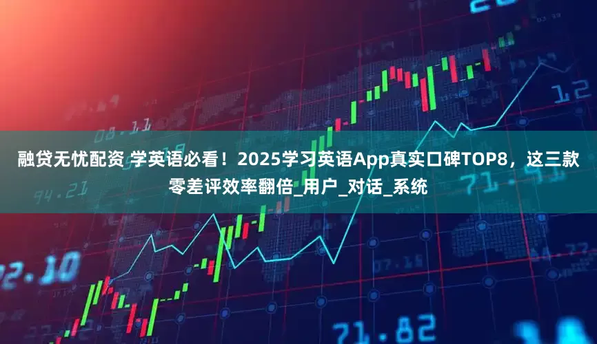 融贷无忧配资 学英语必看！2025学习英语App真实口碑TOP8，这三款零差评效率翻倍_用户_对话_系统
