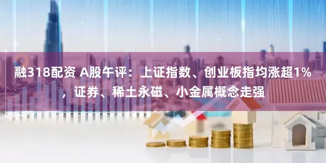 融318配资 A股午评：上证指数、创业板指均涨超1%，证券、稀土永磁、小金属概念走强
