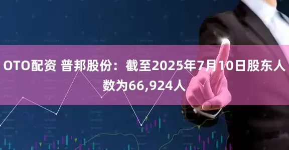 OTO配资 普邦股份：截至2025年7月10日股东人数为66,924人