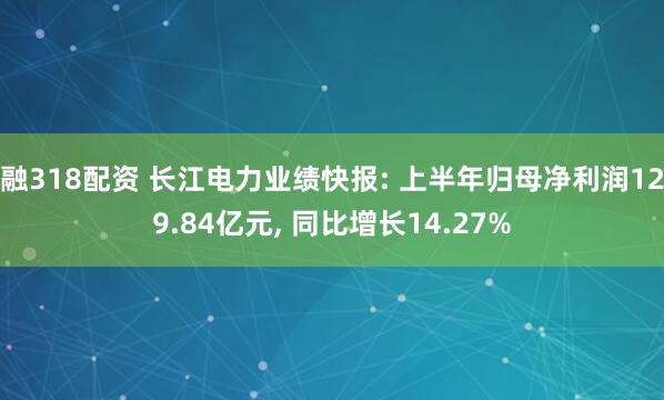 融318配资 长江电力业绩快报: 上半年归母净利润129.84亿元, 同比增长14.27%