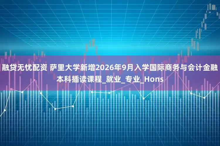 融贷无忧配资 萨里大学新增2026年9月入学国际商务与会计金融本科插读课程_就业_专业_Hons