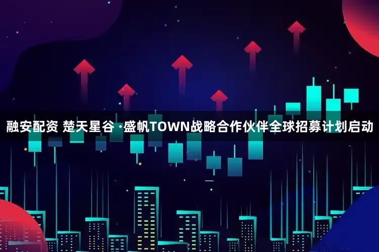 融安配资 楚天星谷 ·盛帆TOWN战略合作伙伴全球招募计划启动