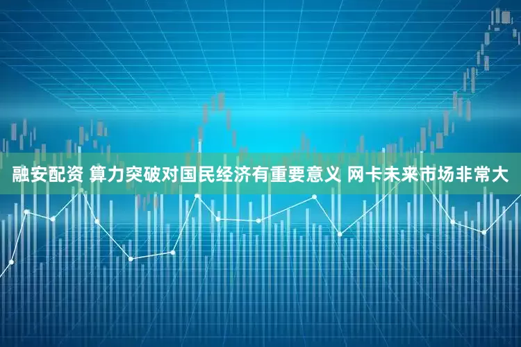 融安配资 算力突破对国民经济有重要意义 网卡未来市场非常大