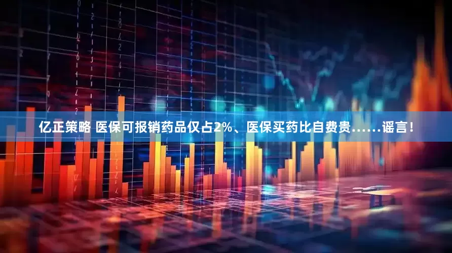 亿正策略 医保可报销药品仅占2%、医保买药比自费贵……谣言！