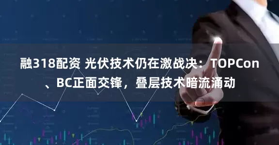 融318配资 光伏技术仍在激战决：TOPCon、BC正面交锋，叠层技术暗流涌动