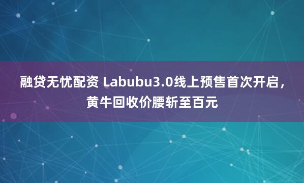 融贷无忧配资 Labubu3.0线上预售首次开启，黄牛回收价腰斩至百元