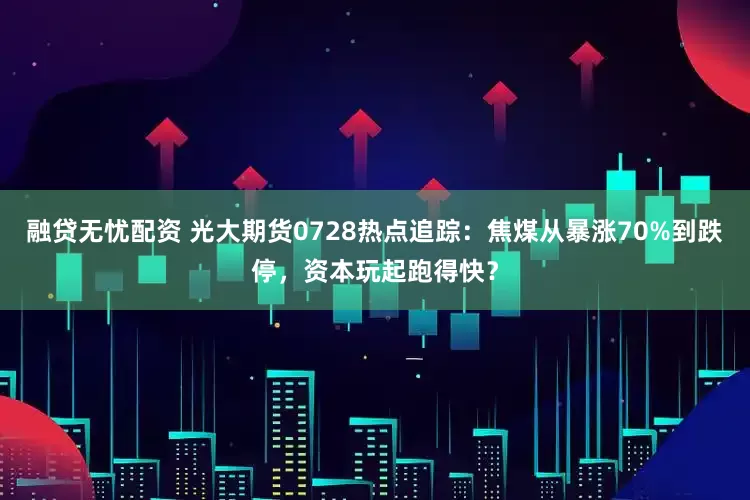 融贷无忧配资 光大期货0728热点追踪：焦煤从暴涨70%到跌停，资本玩起跑得快？