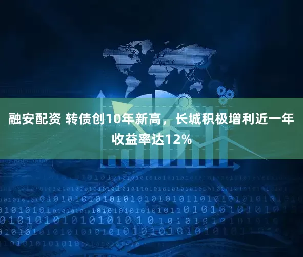 融安配资 转债创10年新高，长城积极增利近一年收益率达12%