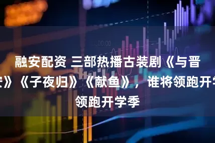 融安配资 三部热播古装剧《与晋长安》《子夜归》《献鱼》，谁将领跑开学季