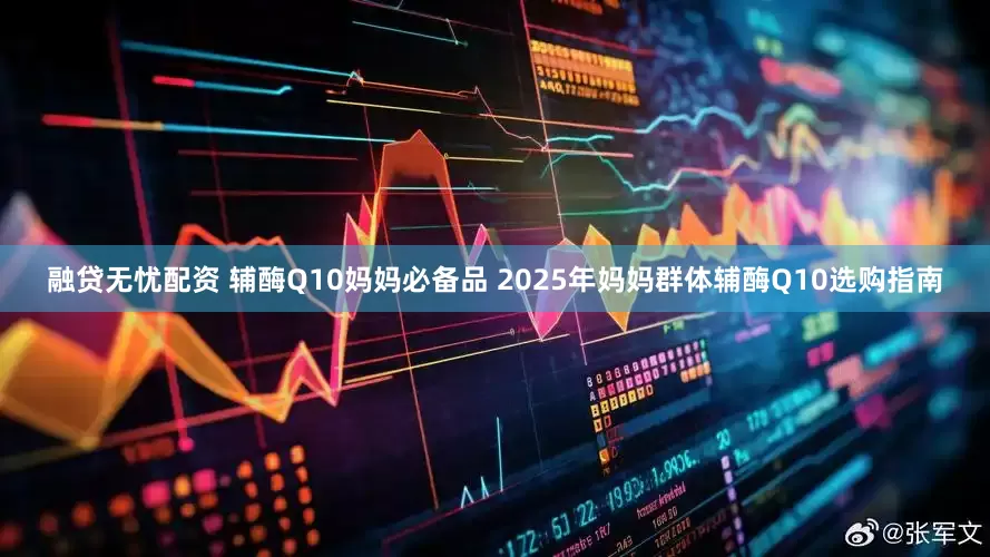 融贷无忧配资 辅酶Q10妈妈必备品 2025年妈妈群体辅酶Q10选购指南