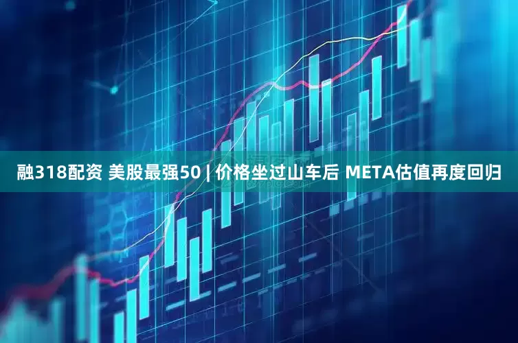 融318配资 美股最强50 | 价格坐过山车后 META估值再度回归