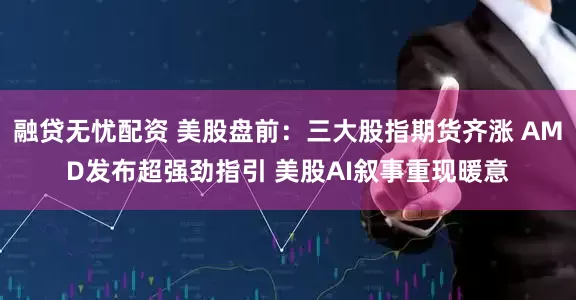 融贷无忧配资 美股盘前：三大股指期货齐涨 AMD发布超强劲指引 美股AI叙事重现暖意