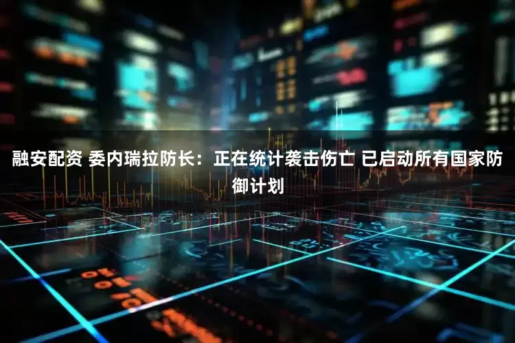 融安配资 委内瑞拉防长：正在统计袭击伤亡 已启动所有国家防御计划