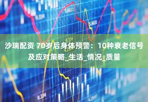 沙瑞配资 70岁后身体预警：10种衰老信号及应对策略_生活_情况_质量