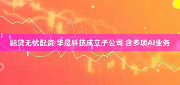 融贷无忧配资 华是科技成立子公司 含多项AI业务