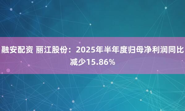 融安配资 丽江股份：2025年半年度归母净利润同比减少15.86%