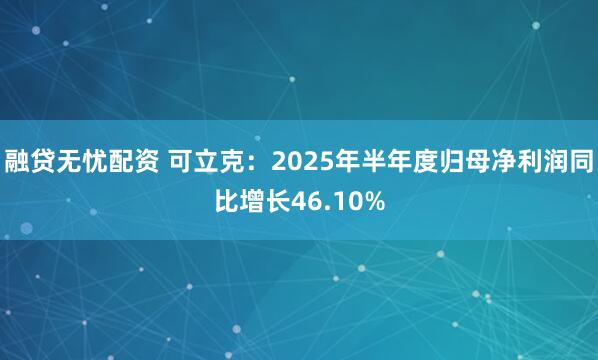 融贷无忧配资 可立克：2025年半年度归母净利润同比增长46.10%