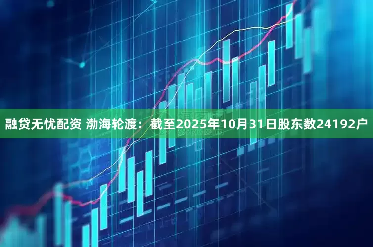 融贷无忧配资 渤海轮渡：截至2025年10月31日股东数24192户