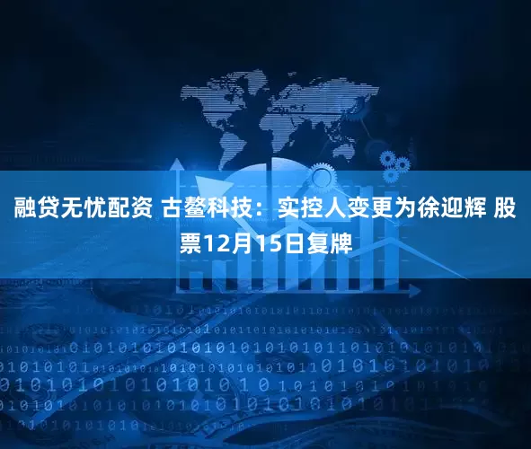 融贷无忧配资 古鳌科技：实控人变更为徐迎辉 股票12月15日复牌