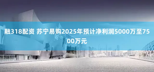 融318配资 苏宁易购2025年预计净利润5000万至7500万元