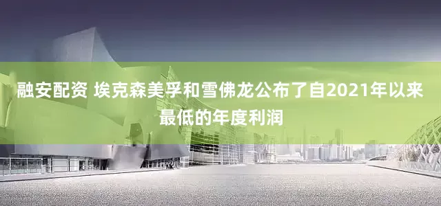 融安配资 埃克森美孚和雪佛龙公布了自2021年以来最低的年度利润