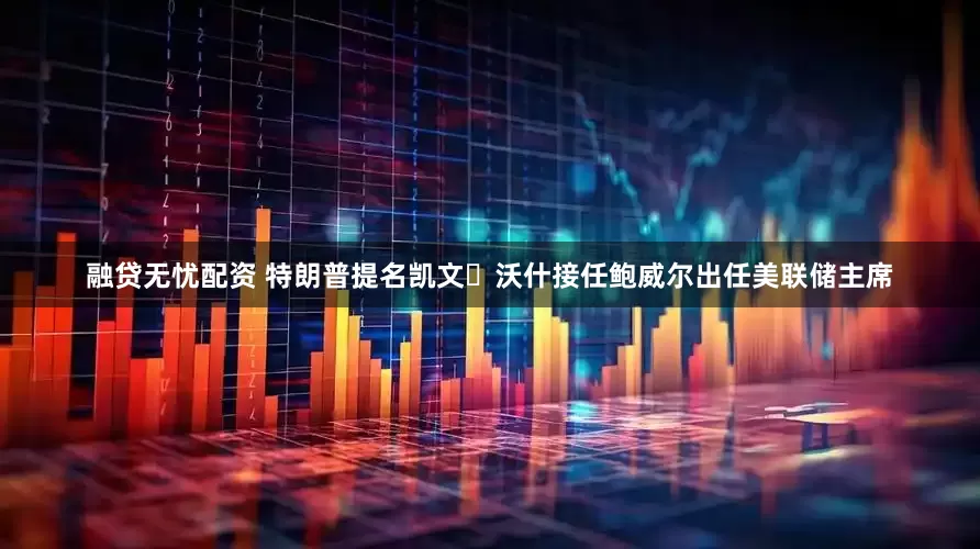 融贷无忧配资 特朗普提名凯文・沃什接任鲍威尔出任美联储主席