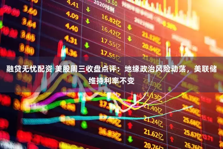 融贷无忧配资 美股周三收盘点评：地缘政治风险动荡，美联储维持利率不变