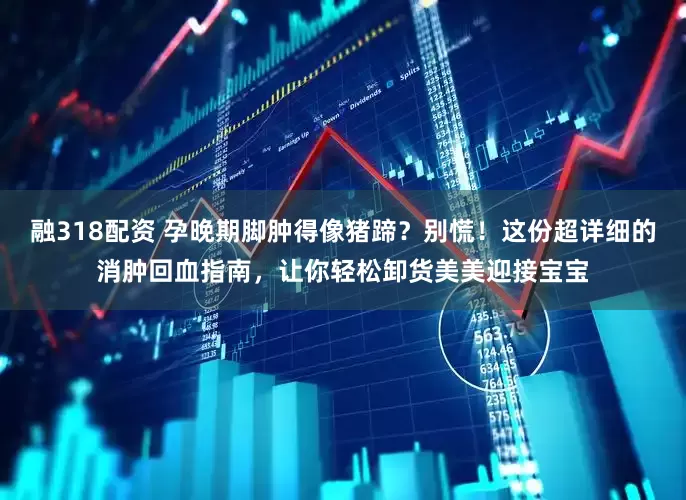 融318配资 孕晚期脚肿得像猪蹄？别慌！这份超详细的消肿回血指南，让你轻松卸货美美迎接宝宝