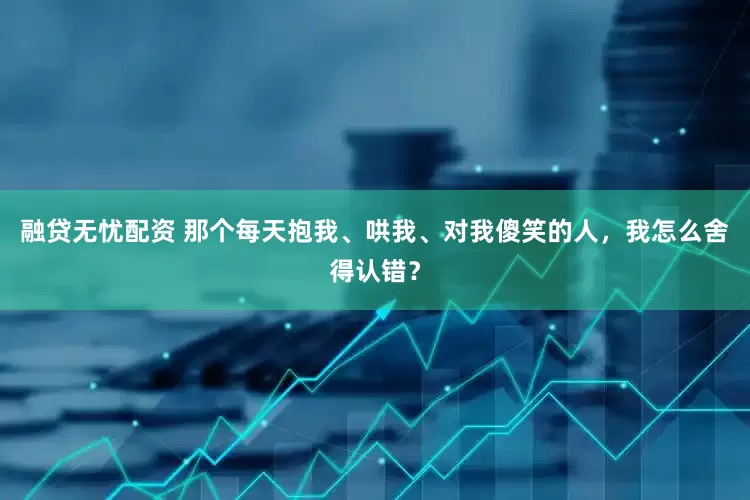 融贷无忧配资 那个每天抱我、哄我、对我傻笑的人，我怎么舍得认错？